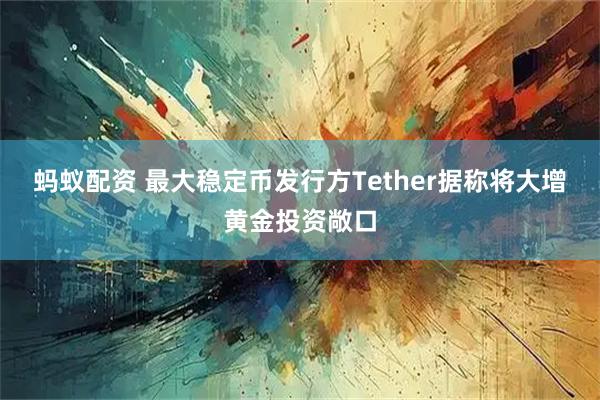 蚂蚁配资 最大稳定币发行方Tether据称将大增黄金投资敞口
