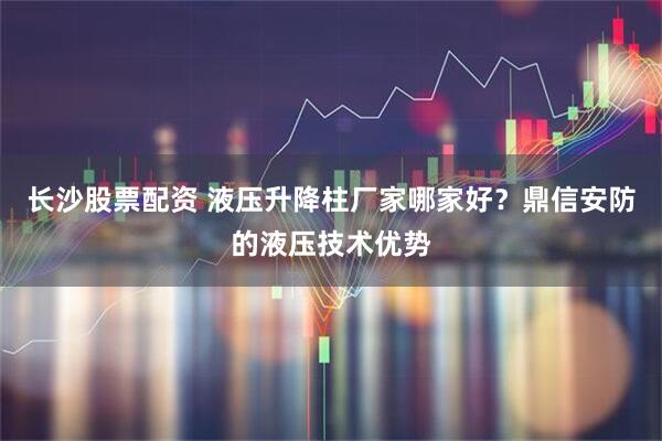 长沙股票配资 液压升降柱厂家哪家好？鼎信安防的液压技术优势