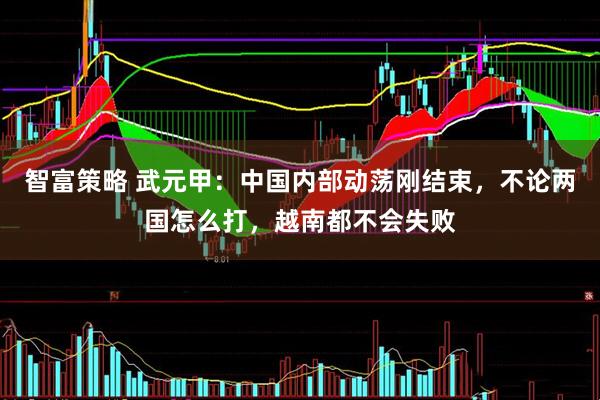 智富策略 武元甲：中国内部动荡刚结束，不论两国怎么打，越南都不会失败