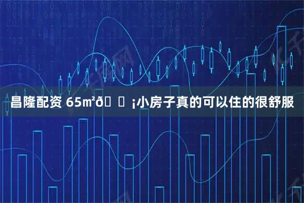 昌隆配资 65㎡🏡小房子真的可以住的很舒服