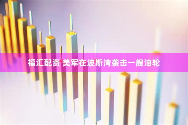 福汇配资 美军在波斯湾袭击一艘油轮