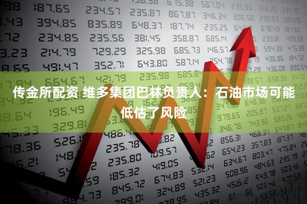 传金所配资 维多集团巴林负责人：石油市场可能低估了风险