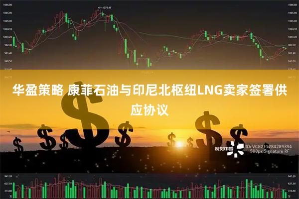华盈策略 康菲石油与印尼北枢纽LNG卖家签署供应协议