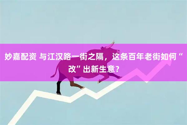 妙嘉配资 与江汉路一街之隔，这条百年老街如何“改”出新生意？